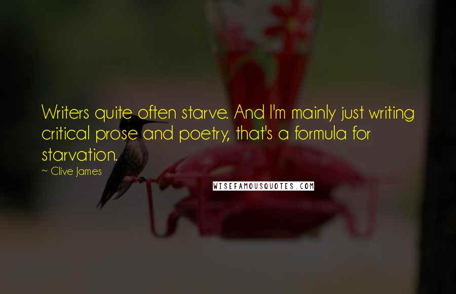 Clive James Quotes: Writers quite often starve. And I'm mainly just writing critical prose and poetry, that's a formula for starvation.