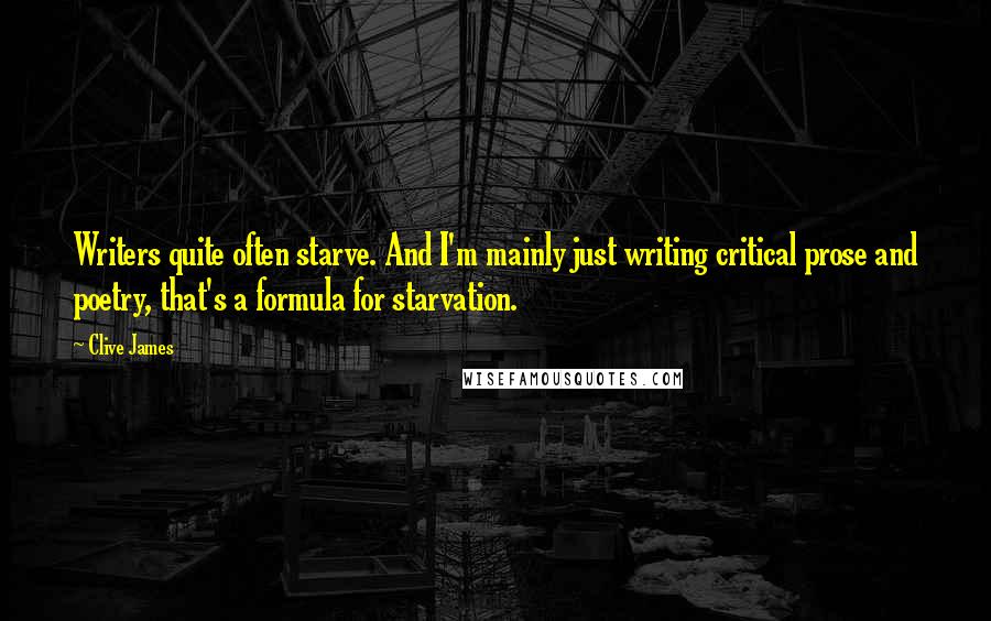 Clive James Quotes: Writers quite often starve. And I'm mainly just writing critical prose and poetry, that's a formula for starvation.