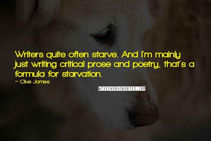 Clive James Quotes: Writers quite often starve. And I'm mainly just writing critical prose and poetry, that's a formula for starvation.