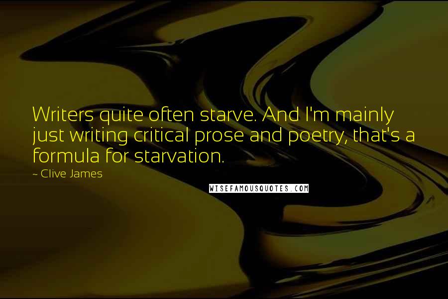 Clive James Quotes: Writers quite often starve. And I'm mainly just writing critical prose and poetry, that's a formula for starvation.