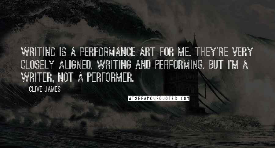 Clive James Quotes: Writing is a performance art for me. They're very closely aligned, writing and performing. But I'm a writer, not a performer.