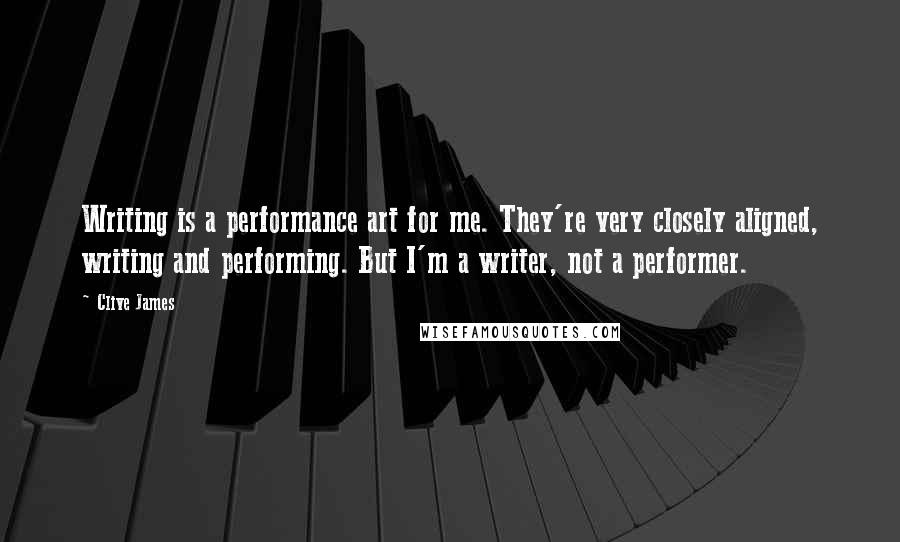 Clive James Quotes: Writing is a performance art for me. They're very closely aligned, writing and performing. But I'm a writer, not a performer.