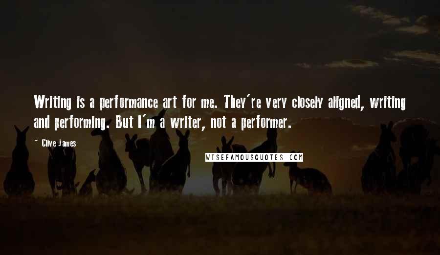 Clive James Quotes: Writing is a performance art for me. They're very closely aligned, writing and performing. But I'm a writer, not a performer.