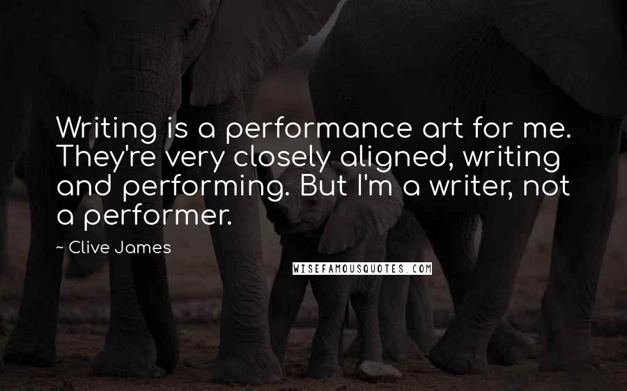 Clive James Quotes: Writing is a performance art for me. They're very closely aligned, writing and performing. But I'm a writer, not a performer.