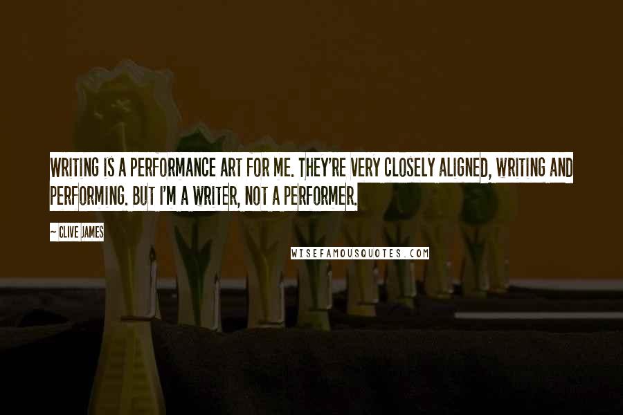 Clive James Quotes: Writing is a performance art for me. They're very closely aligned, writing and performing. But I'm a writer, not a performer.