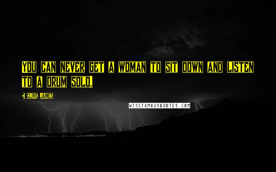 Clive James Quotes: You can never get a woman to sit down and listen to a drum solo.