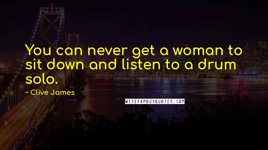 Clive James Quotes: You can never get a woman to sit down and listen to a drum solo.