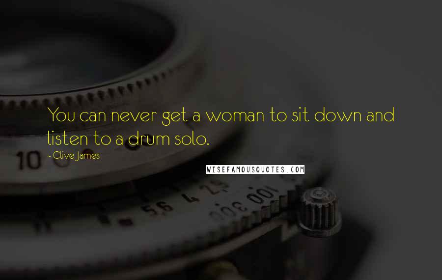 Clive James Quotes: You can never get a woman to sit down and listen to a drum solo.
