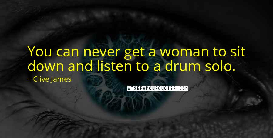 Clive James Quotes: You can never get a woman to sit down and listen to a drum solo.