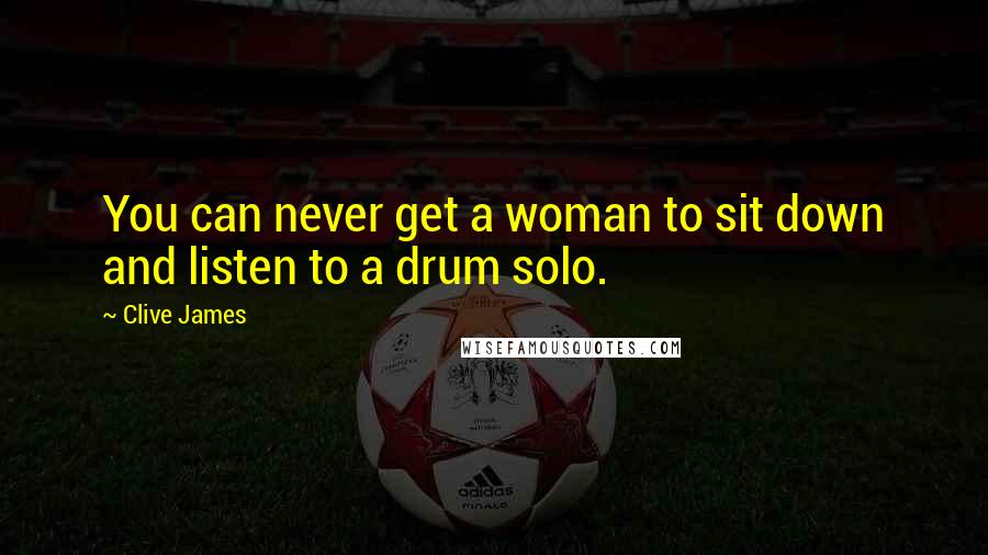 Clive James Quotes: You can never get a woman to sit down and listen to a drum solo.