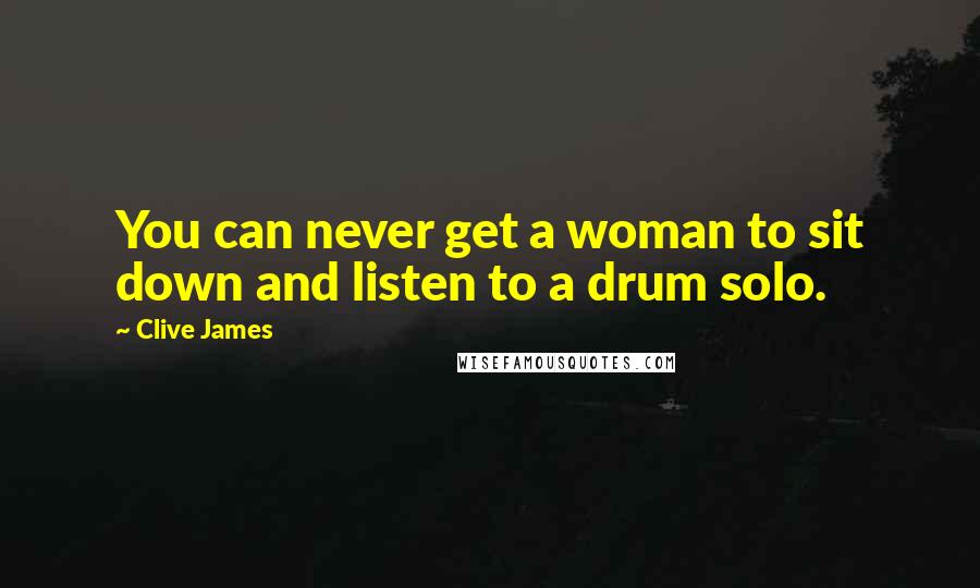 Clive James Quotes: You can never get a woman to sit down and listen to a drum solo.