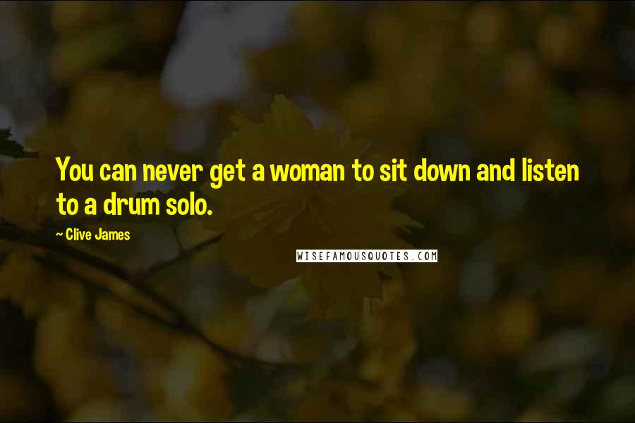 Clive James Quotes: You can never get a woman to sit down and listen to a drum solo.