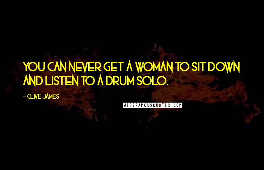 Clive James Quotes: You can never get a woman to sit down and listen to a drum solo.