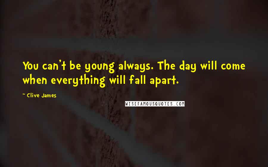 Clive James Quotes: You can't be young always. The day will come when everything will fall apart.