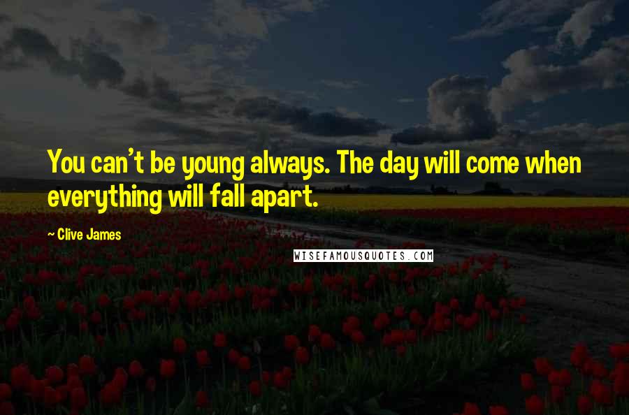 Clive James Quotes: You can't be young always. The day will come when everything will fall apart.