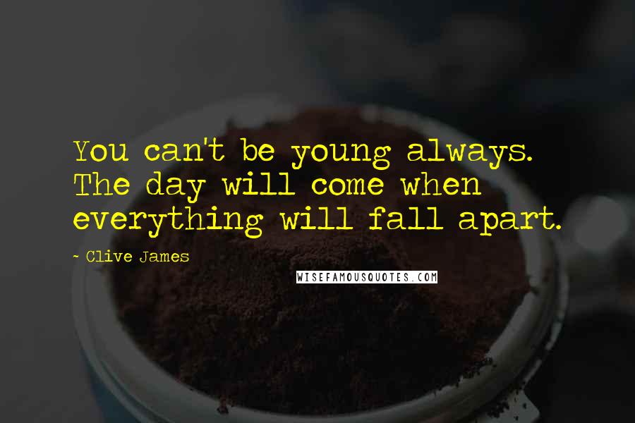 Clive James Quotes: You can't be young always. The day will come when everything will fall apart.