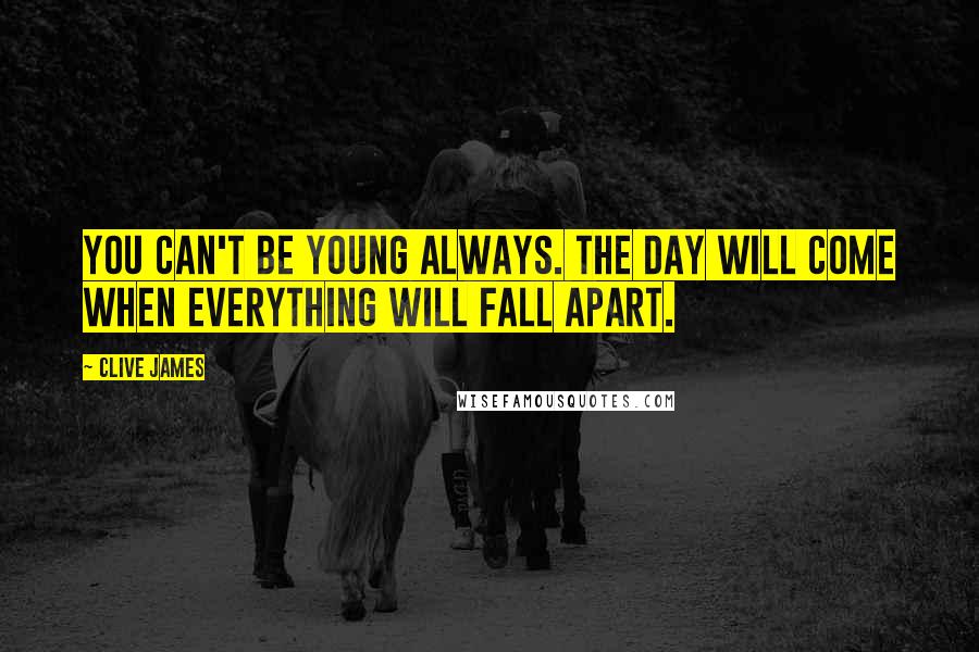 Clive James Quotes: You can't be young always. The day will come when everything will fall apart.