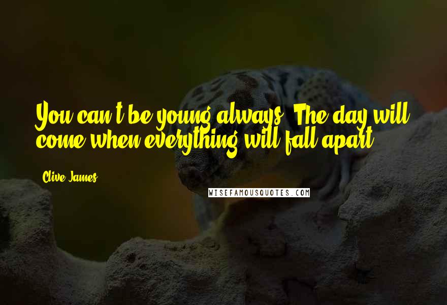 Clive James Quotes: You can't be young always. The day will come when everything will fall apart.