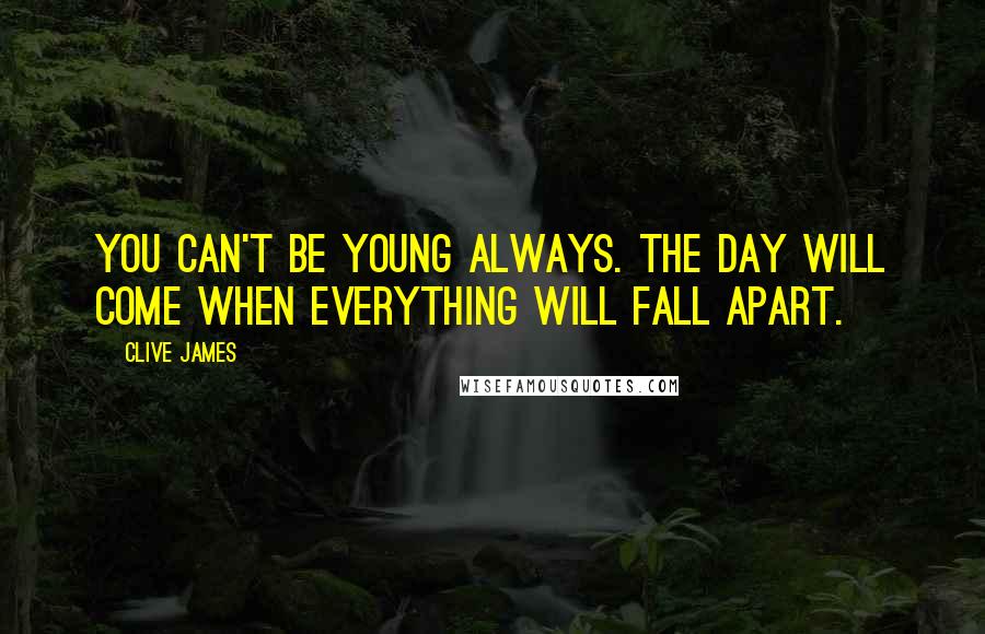 Clive James Quotes: You can't be young always. The day will come when everything will fall apart.