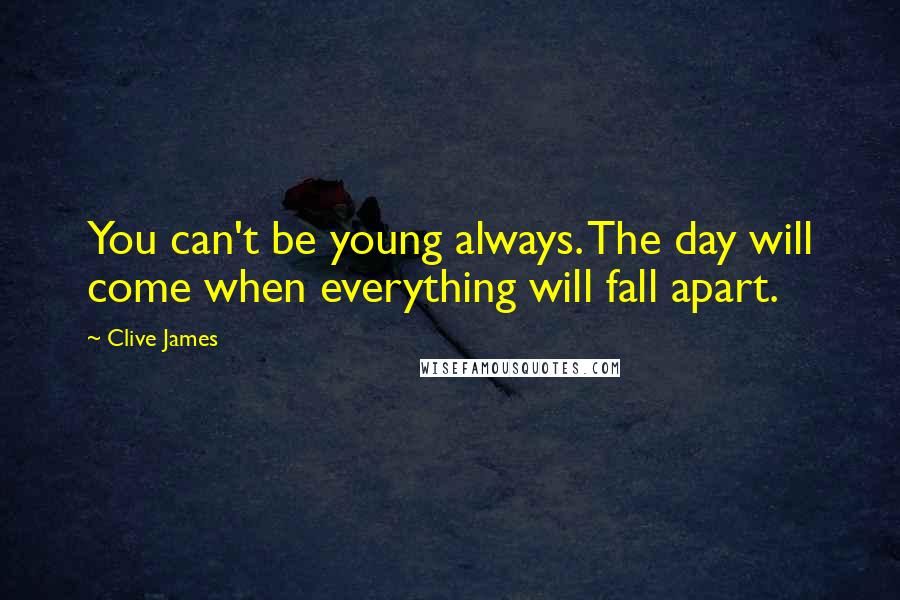 Clive James Quotes: You can't be young always. The day will come when everything will fall apart.