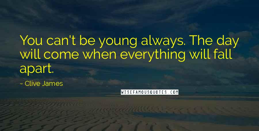 Clive James Quotes: You can't be young always. The day will come when everything will fall apart.
