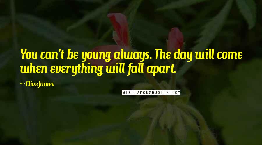 Clive James Quotes: You can't be young always. The day will come when everything will fall apart.