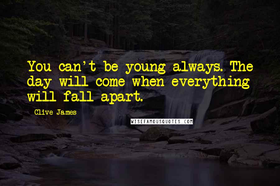 Clive James Quotes: You can't be young always. The day will come when everything will fall apart.