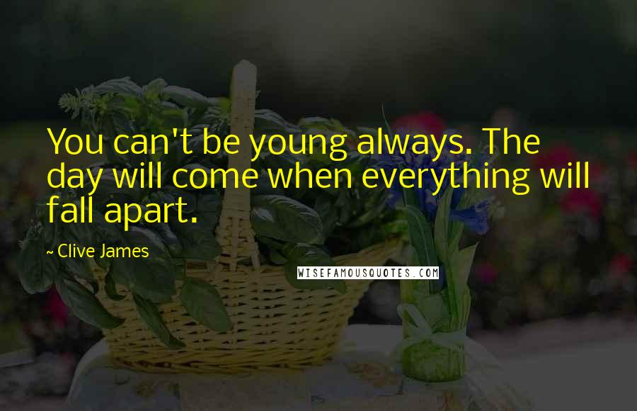 Clive James Quotes: You can't be young always. The day will come when everything will fall apart.