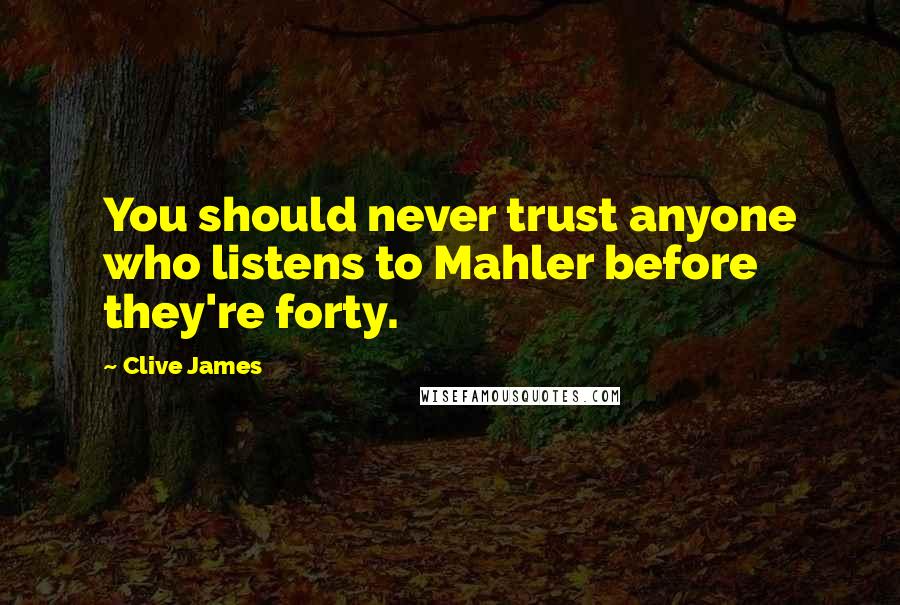 Clive James Quotes: You should never trust anyone who listens to Mahler before they're forty.