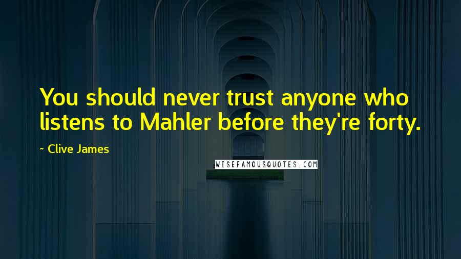 Clive James Quotes: You should never trust anyone who listens to Mahler before they're forty.