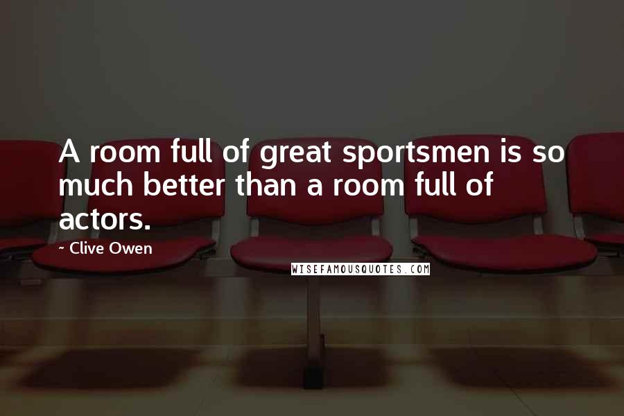 Clive Owen Quotes: A room full of great sportsmen is so much better than a room full of actors.