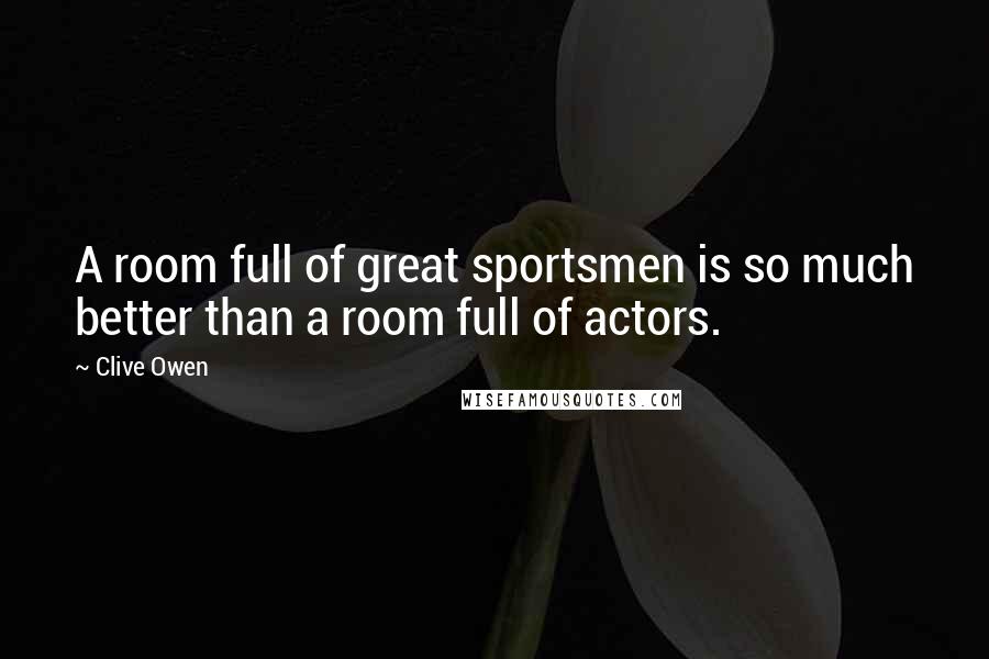 Clive Owen Quotes: A room full of great sportsmen is so much better than a room full of actors.