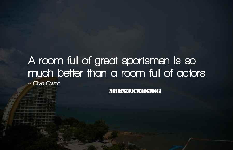 Clive Owen Quotes: A room full of great sportsmen is so much better than a room full of actors.