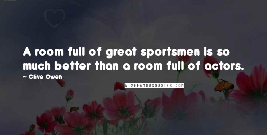 Clive Owen Quotes: A room full of great sportsmen is so much better than a room full of actors.