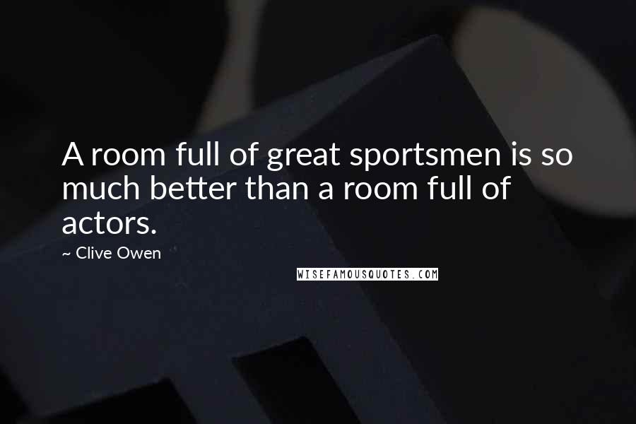 Clive Owen Quotes: A room full of great sportsmen is so much better than a room full of actors.