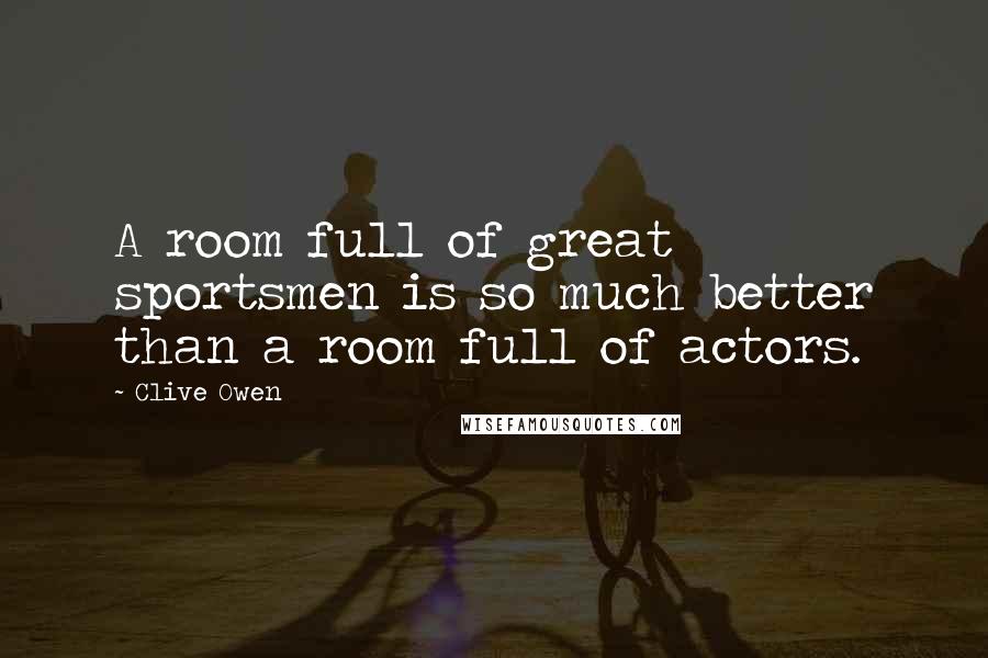 Clive Owen Quotes: A room full of great sportsmen is so much better than a room full of actors.