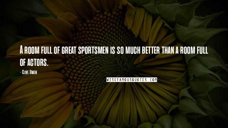 Clive Owen Quotes: A room full of great sportsmen is so much better than a room full of actors.