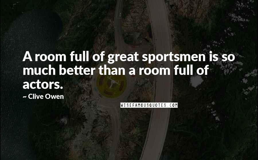 Clive Owen Quotes: A room full of great sportsmen is so much better than a room full of actors.