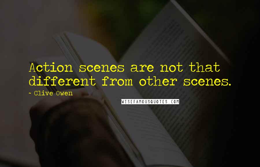 Clive Owen Quotes: Action scenes are not that different from other scenes.