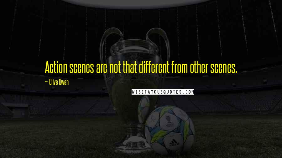 Clive Owen Quotes: Action scenes are not that different from other scenes.