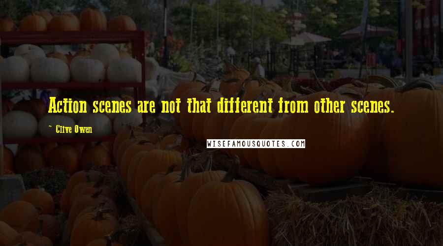 Clive Owen Quotes: Action scenes are not that different from other scenes.