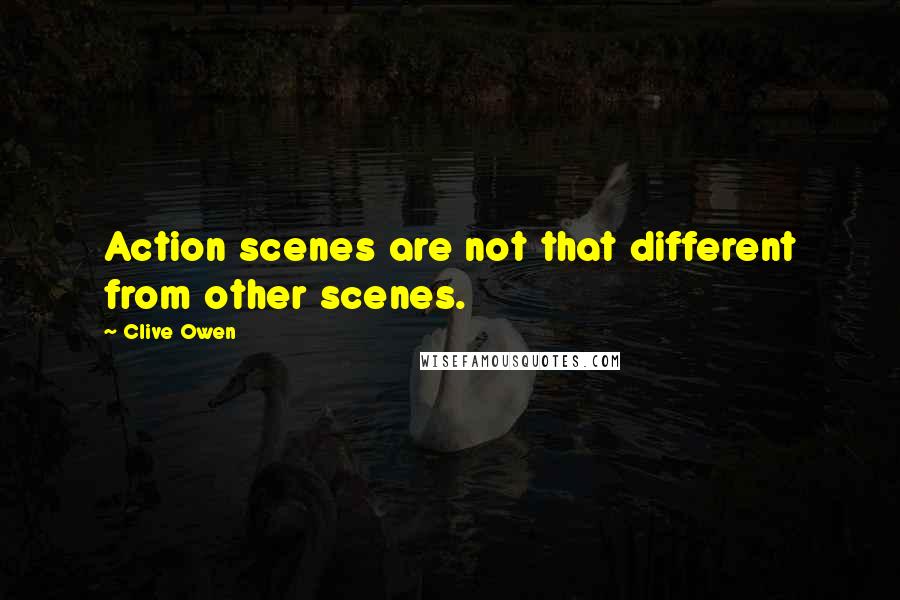 Clive Owen Quotes: Action scenes are not that different from other scenes.