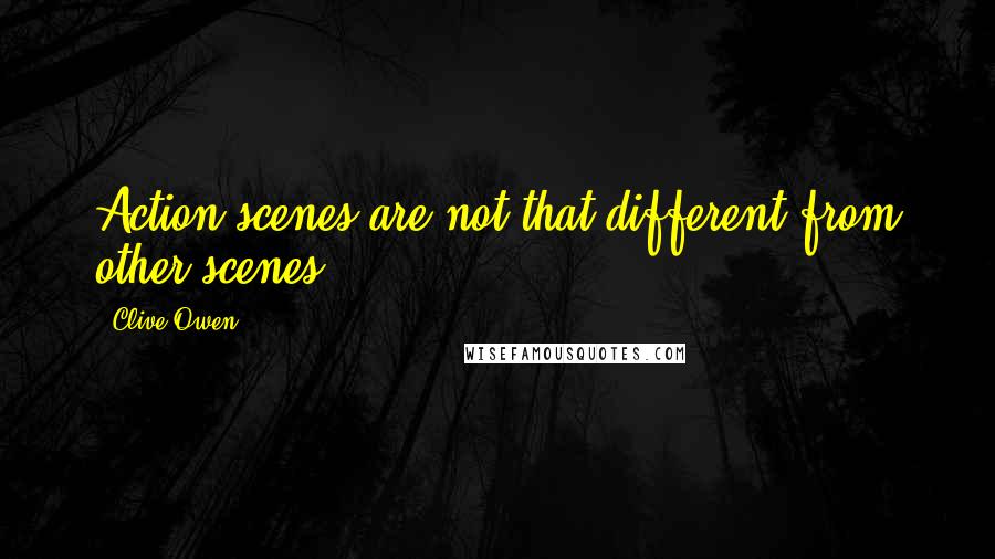 Clive Owen Quotes: Action scenes are not that different from other scenes.