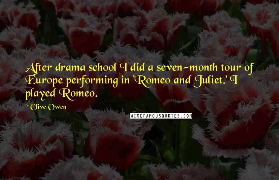 Clive Owen Quotes: After drama school I did a seven-month tour of Europe performing in 'Romeo and Juliet.' I played Romeo.