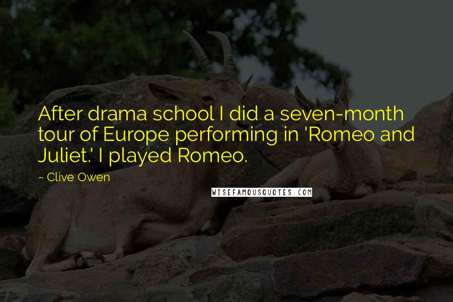 Clive Owen Quotes: After drama school I did a seven-month tour of Europe performing in 'Romeo and Juliet.' I played Romeo.