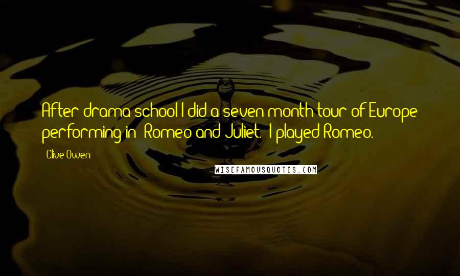 Clive Owen Quotes: After drama school I did a seven-month tour of Europe performing in 'Romeo and Juliet.' I played Romeo.