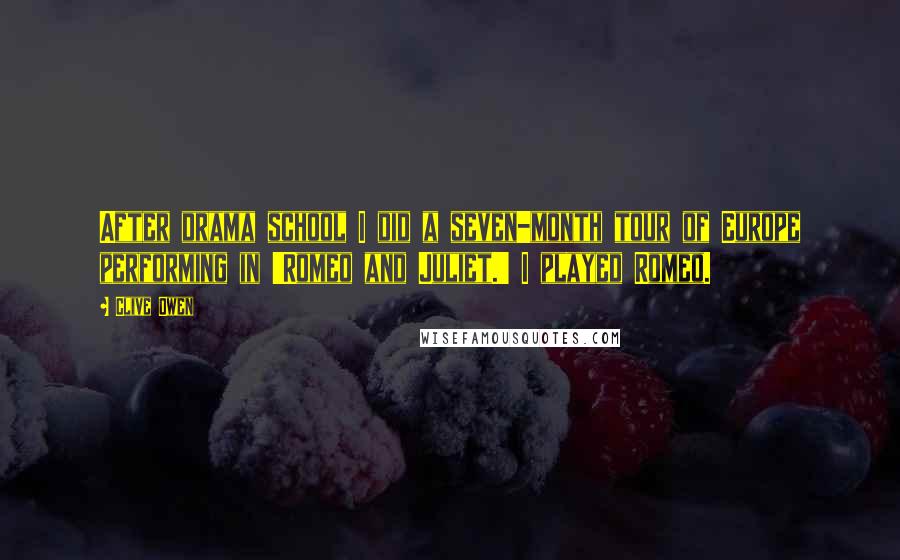 Clive Owen Quotes: After drama school I did a seven-month tour of Europe performing in 'Romeo and Juliet.' I played Romeo.