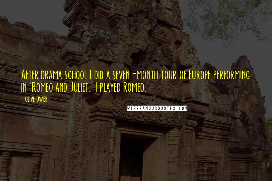 Clive Owen Quotes: After drama school I did a seven-month tour of Europe performing in 'Romeo and Juliet.' I played Romeo.