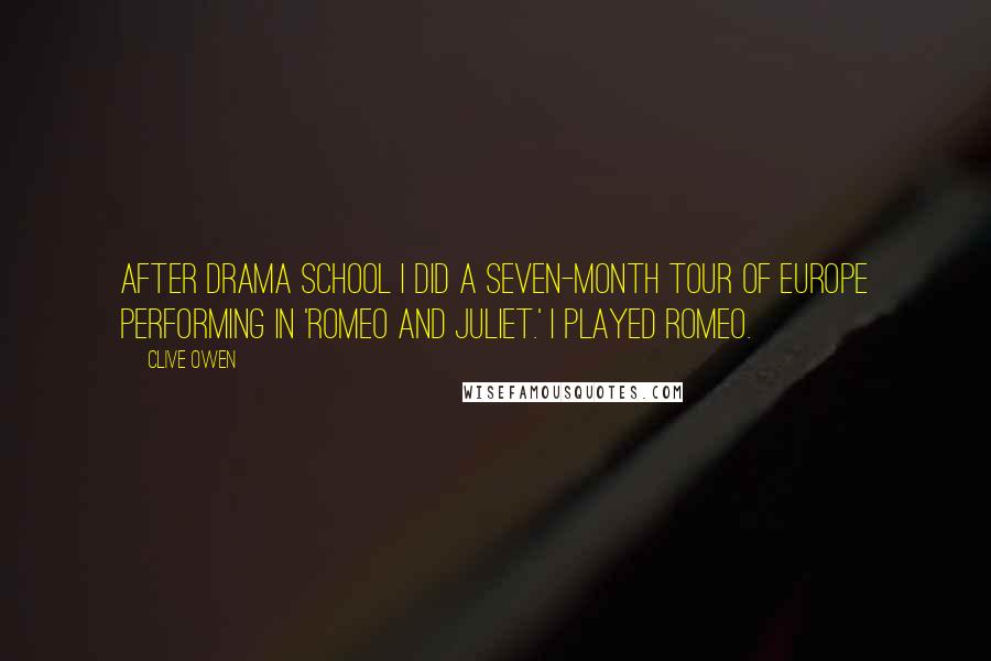 Clive Owen Quotes: After drama school I did a seven-month tour of Europe performing in 'Romeo and Juliet.' I played Romeo.