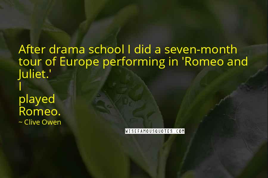 Clive Owen Quotes: After drama school I did a seven-month tour of Europe performing in 'Romeo and Juliet.' I played Romeo.